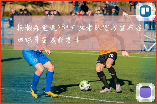 杨瀚森重返NBA开拓者队官方宣布召回球员备战新赛季