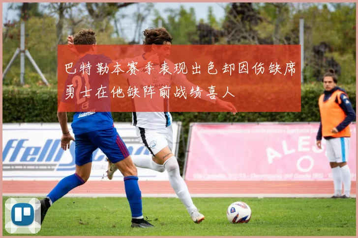 巴特勒本赛季表现出色却因伤缺席勇士在他缺阵前战绩喜人