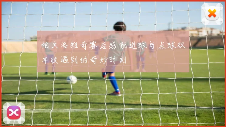 帕夫洛维奇赛后感慨进球与点球双丰收遇到的奇妙时刻