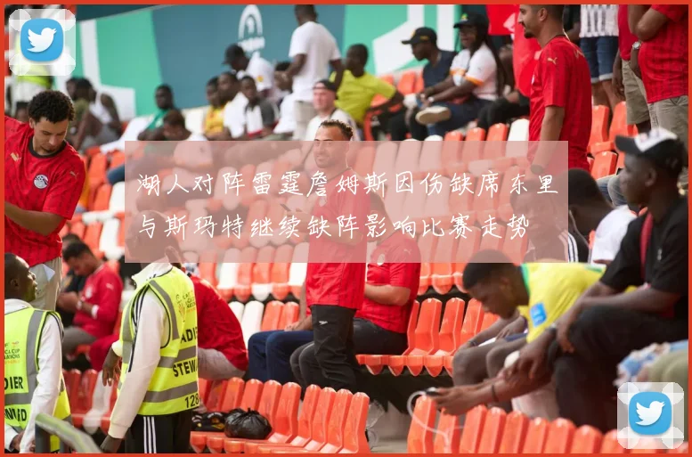 湖人对阵雷霆詹姆斯因伤缺席东里与斯玛特继续缺阵影响比赛走势